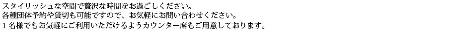 スタイリッシュな空間で贅沢な時間をお過ごしください。各種団体予約や貸切も可能ですので、お気軽にお問い合わせください。1名様でもお気軽にご利用いただけるようカウンター席もご用意しております。