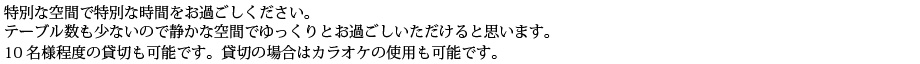 特別な空間で特別な時間をお過ごしください。テーブル数も少ないので静かな空間でゆっくりとお過ごしいただけると思います。10名様前後での貸切も可能です。貸切の場合はカラオケの使用も可能です。